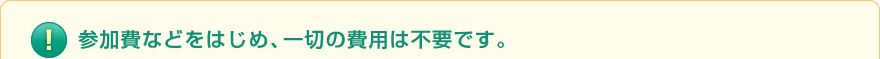 参加費用などをはじめ、一切の費用は不要です。
