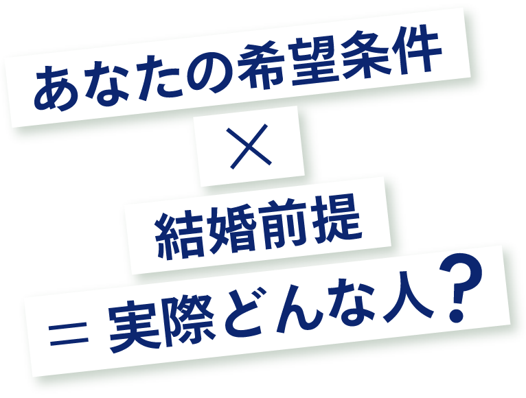 あなたの希望条件×結婚前提=実際どんな人？